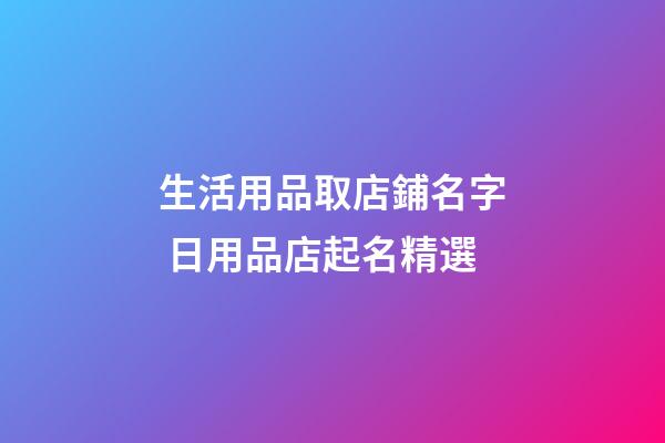 生活用品取店鋪名字 日用品店起名精選-第1張-店鋪起名-玄機派